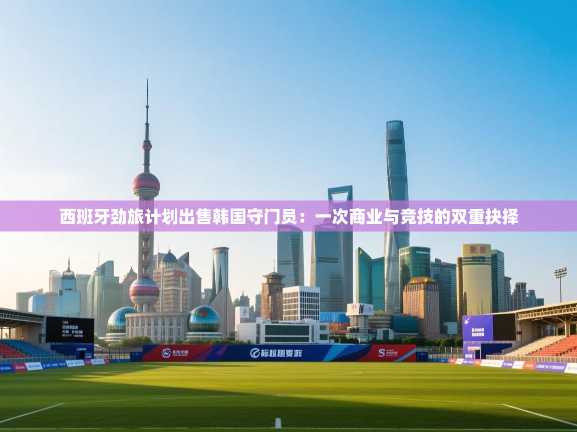 西班牙劲旅计划出售韩国守门员：一次商业与竞技的双重抉择  第1张