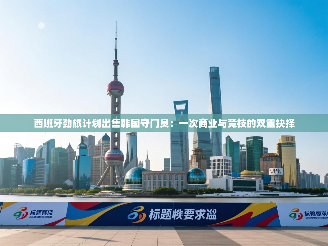 西班牙劲旅计划出售韩国守门员：一次商业与竞技的双重抉择  第2张