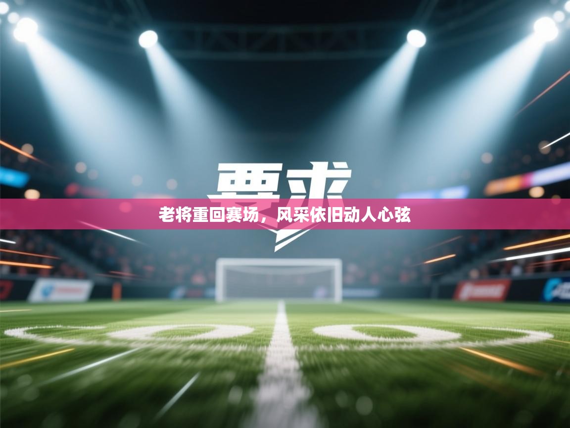 老将重回赛场，风采依旧动人心弦